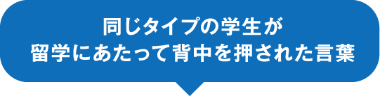 同じタイプの学生が留学にあたって背中を押された言葉