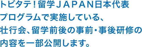 トビタテ！留学ＪＡＰＡＮ日本代表プログラムで実施している、壮行会、留学前後の事前・事後研修の内容を一部公開します。